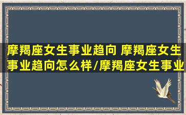 摩羯座女生事业趋向 摩羯座女生事业趋向怎么样/摩羯座女生事业趋向 摩羯座女生事业趋向怎么样-我的网站